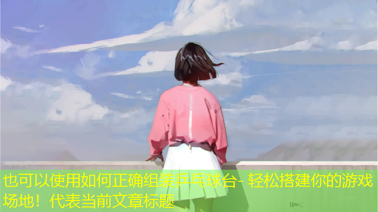 如何正確組裝乒乓球臺- 輕松搭建你的游戲場(chǎng)地！
